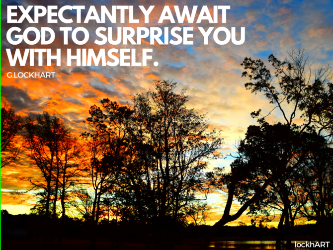 expectantyly await god to surprise you with himself.