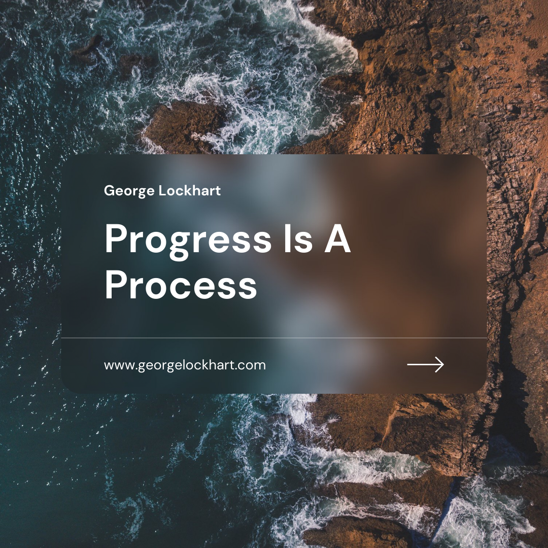 Progress Is A Process – georgelockhart.com